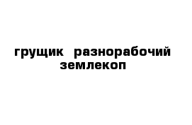 грущик  разнорабочий землекоп